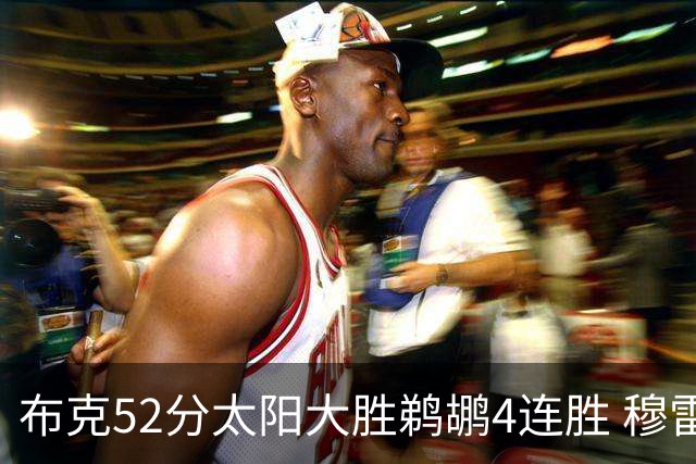 布克52分太阳大胜鹈鹕4连胜 穆雷绝杀老鹰灭火