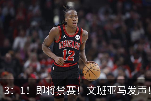3：1！即将禁赛！文班亚马发声！必须追责…